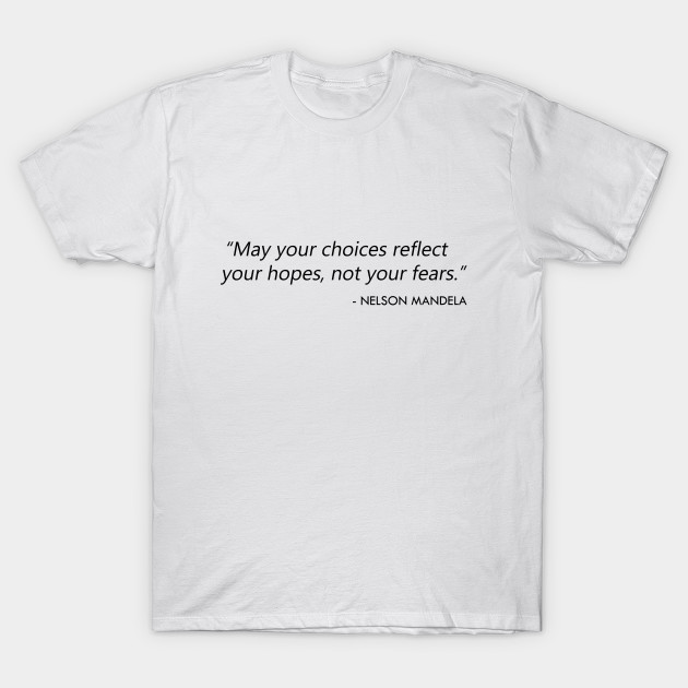 "May your choices reflect your hopes, not your fears.” Nelson Mandela